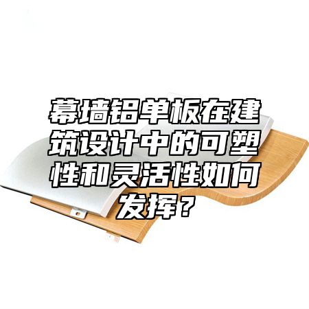 幕墻鋁單板在建筑設(shè)計(jì)中的可塑性和靈活性如何發(fā)揮？