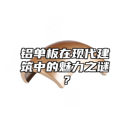 鋁單板在現(xiàn)代建筑中的魅力之謎？