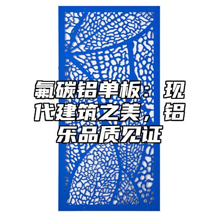 氟碳鋁單板：現(xiàn)代建筑之美，鋁樂品質(zhì)見證