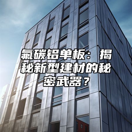 氟碳鋁單板：揭秘新型建材的秘密武器？