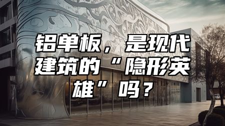 鋁單板，是現(xiàn)代建筑的“隱形英雄”嗎？