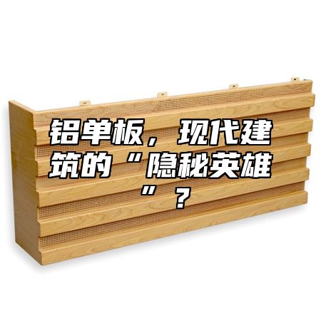 鋁單板，現(xiàn)代建筑的“隱秘英雄”？