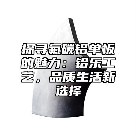 探尋氟碳鋁單板的魅力：鋁樂工藝，品質(zhì)生活新選擇