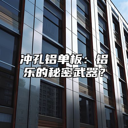 沖孔鋁單板：鋁樂的秘密武器？