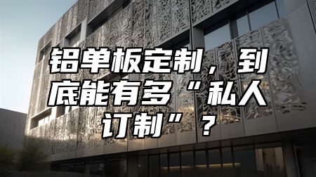 鋁單板定制，到底能有多“私人訂制”？