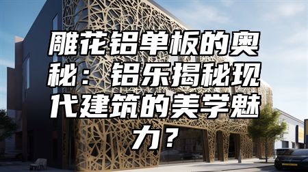 雕花鋁單板的奧秘：鋁樂揭秘現(xiàn)代建筑的美學(xué)魅力？