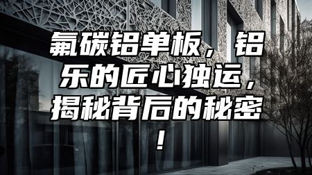 氟碳鋁單板，鋁樂的匠心獨運，揭秘背后的秘密！