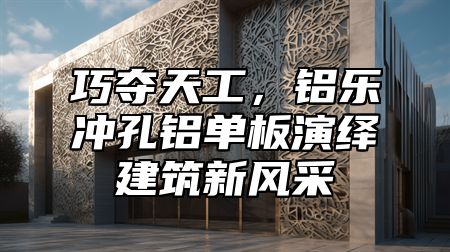 巧奪天工，鋁樂沖孔鋁單板演繹建筑新風采