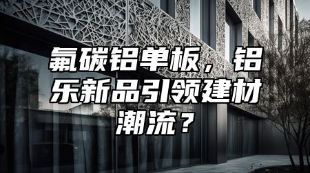 氟碳鋁單板，鋁樂新品引領(lǐng)建材潮流？