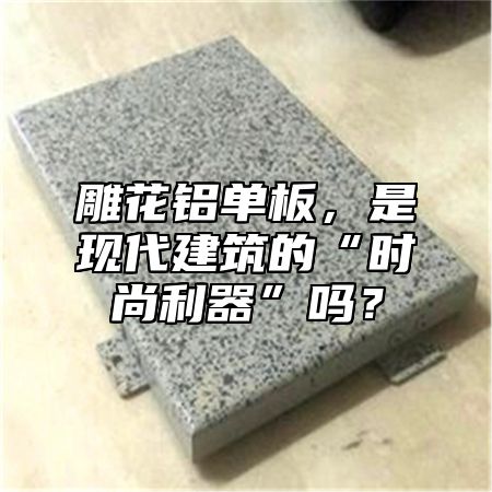 雕花鋁單板，是現(xiàn)代建筑的“時尚利器”嗎？