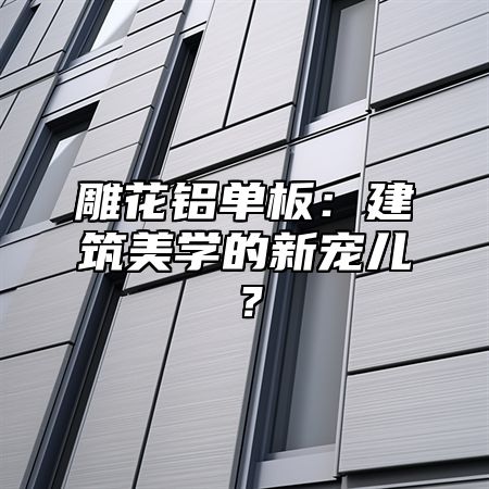 雕花鋁單板：建筑美學(xué)的新寵兒？