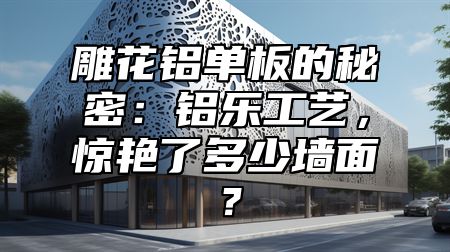 雕花鋁單板的秘密：鋁樂(lè)工藝，驚艷了多少墻面？