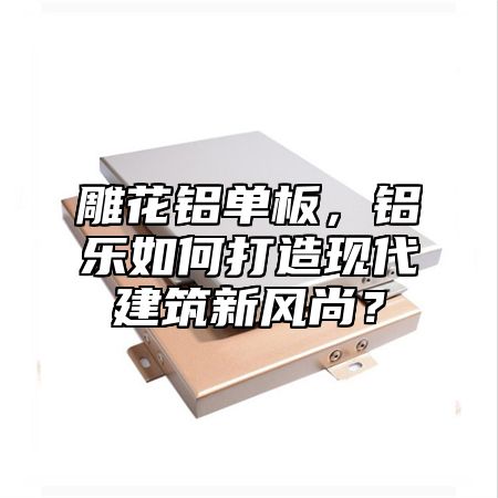 雕花鋁單板，鋁樂如何打造現(xiàn)代建筑新風(fēng)尚？