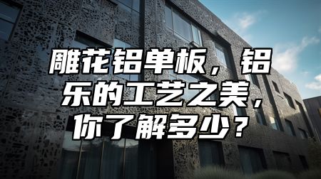 雕花鋁單板，鋁樂的工藝之美，你了解多少？